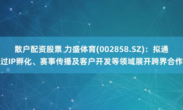 散户配资股票 力盛体育(002858.SZ)：拟通过IP孵化、赛事传播及客户开发等领域展开跨界合作