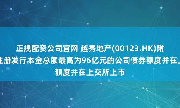正规配资公司官网 越秀地产(00123.HK)附属已申请注册发行本金总额最高为96亿元的公司债券额度并在上交所上市