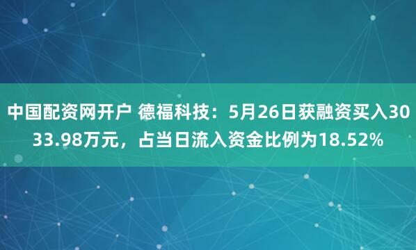中国配资网开户 德福科技：5月26日获融资买入3033.98万元，占当日流入资金比例为18.52%