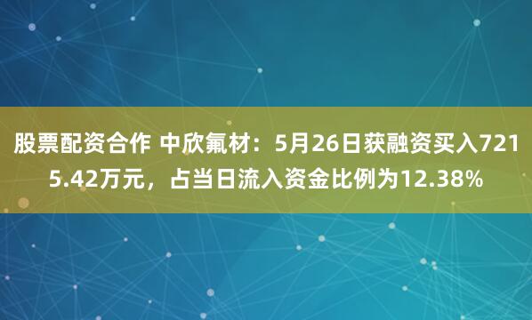 股票配资合作 中欣氟材：5月26日获融资买入7215.42万元，占当日流入资金比例为12.38%