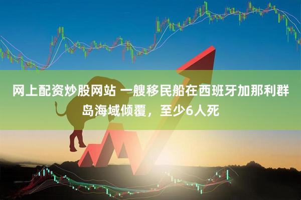 网上配资炒股网站 一艘移民船在西班牙加那利群岛海域倾覆，至少6人死