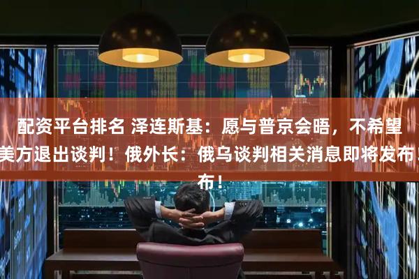 配资平台排名 泽连斯基：愿与普京会晤，不希望美方退出谈判！俄外长：俄乌谈判相关消息即将发布！
