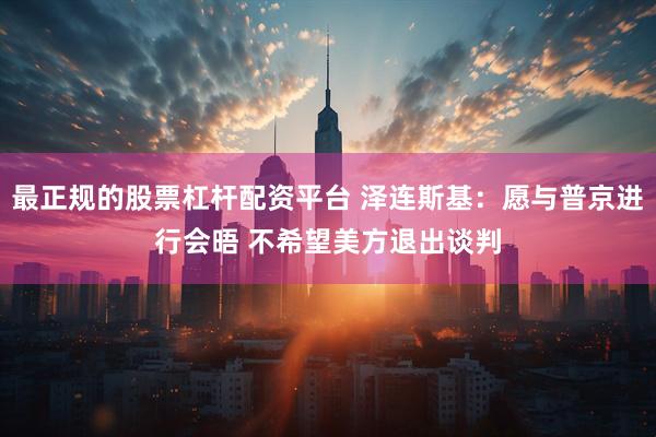 最正规的股票杠杆配资平台 泽连斯基：愿与普京进行会晤 不希望美方退出谈判
