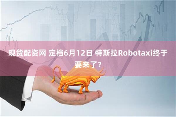 现货配资网 定档6月12日 特斯拉Robotaxi终于要来了？