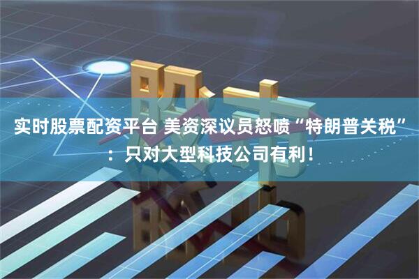 实时股票配资平台 美资深议员怒喷“特朗普关税”：只对大型科技公司有利！