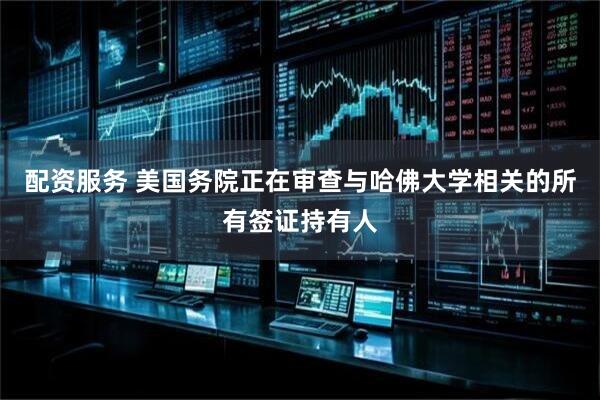 配资服务 美国务院正在审查与哈佛大学相关的所有签证持有人