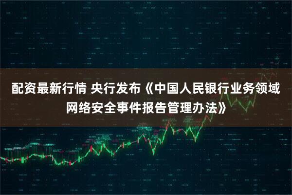 配资最新行情 央行发布《中国人民银行业务领域网络安全事件报告管理办法》
