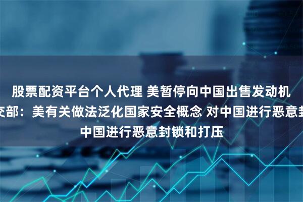 股票配资平台个人代理 美暂停向中国出售发动机技术？外交部：美有关做法泛化国家安全概念 对中国进行恶意封锁和打压