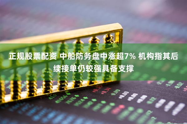正规股票配资 中船防务盘中涨超7% 机构指其后续接单仍较强具备支撑