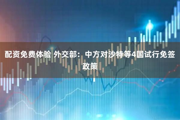 配资免费体验 外交部：中方对沙特等4国试行免签政策