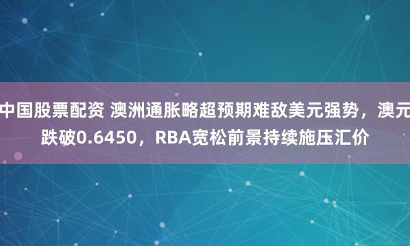 中国股票配资 澳洲通胀略超预期难敌美元强势，澳元跌破0.6450，RBA宽松前景持续施压汇价