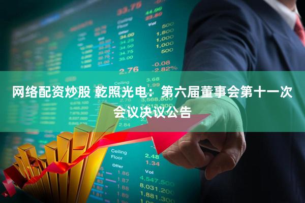 网络配资炒股 乾照光电：第六届董事会第十一次会议决议公告
