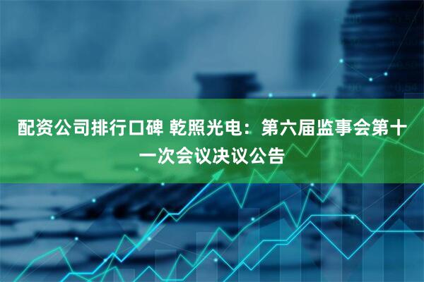 配资公司排行口碑 乾照光电：第六届监事会第十一次会议决议公告