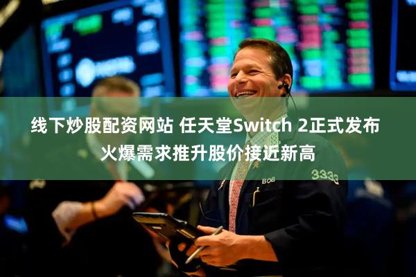 线下炒股配资网站 任天堂Switch 2正式发布 火爆需求推升股价接近新高