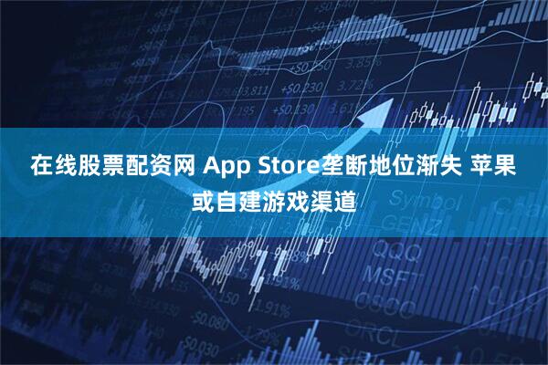 在线股票配资网 App Store垄断地位渐失 苹果或自建游戏渠道
