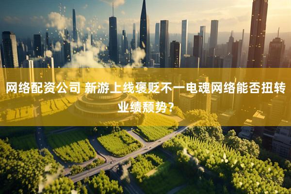 网络配资公司 新游上线褒贬不一电魂网络能否扭转业绩颓势？