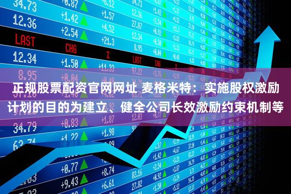 正规股票配资官网网址 麦格米特：实施股权激励计划的目的为建立、健全公司长效激励约束机制等