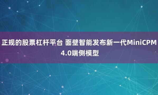 正规的股票杠杆平台 面壁智能发布新一代MiniCPM 4.0端侧模型