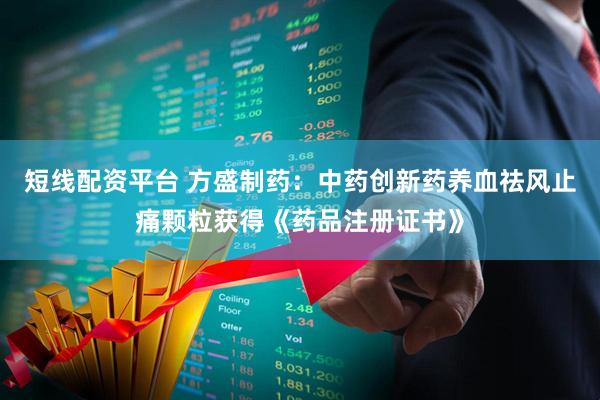 短线配资平台 方盛制药：中药创新药养血祛风止痛颗粒获得《药品注册证书》