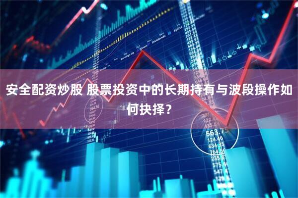 安全配资炒股 股票投资中的长期持有与波段操作如何抉择？