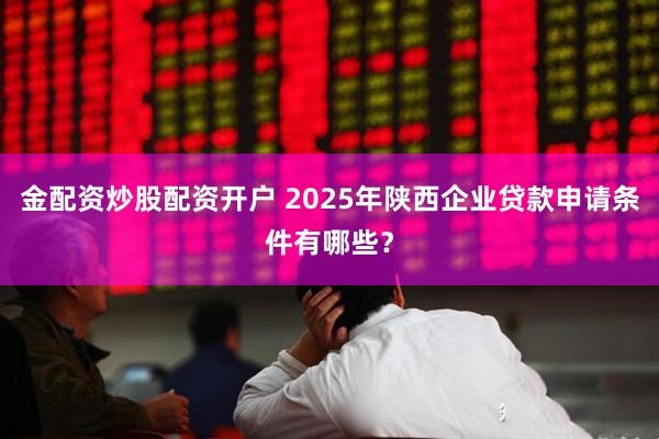 金配资炒股配资开户 2025年陕西企业贷款申请条件有哪些？
