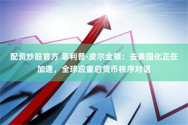 配资炒股官方 菲利普·皮尔金顿：去美国化正在加速，全球应重启货币秩序对话