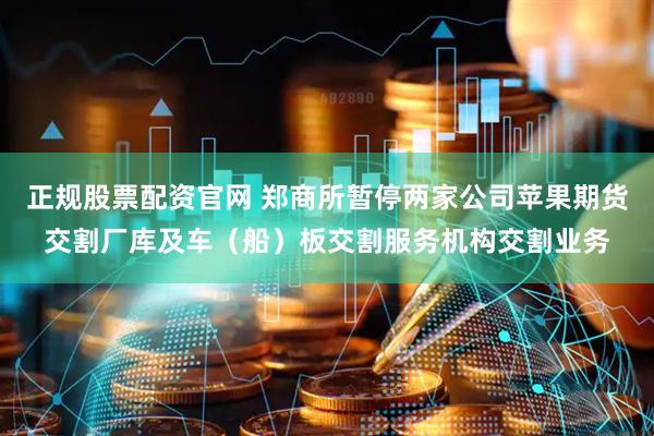 正规股票配资官网 郑商所暂停两家公司苹果期货交割厂库及车（船）板交割服务机构交割业务