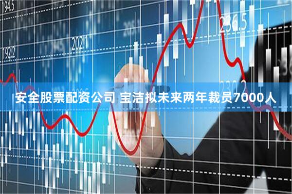 安全股票配资公司 宝洁拟未来两年裁员7000人