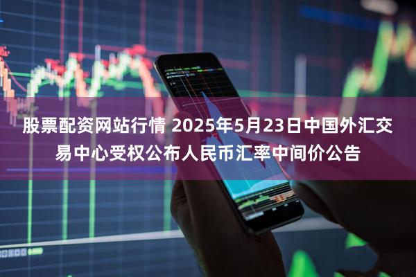 股票配资网站行情 2025年5月23日中国外汇交易中心受权公布人民币汇率中间价公告