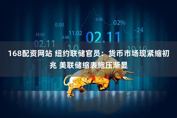 168配资网站 纽约联储官员：货币市场现紧缩初兆 美联储缩表施压渐显