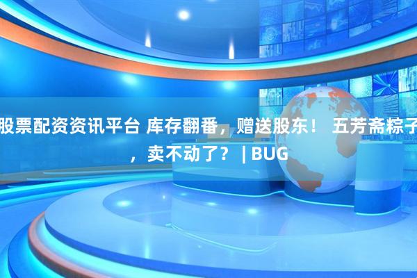股票配资资讯平台 库存翻番，赠送股东！ 五芳斋粽子，卖不动了？ | BUG