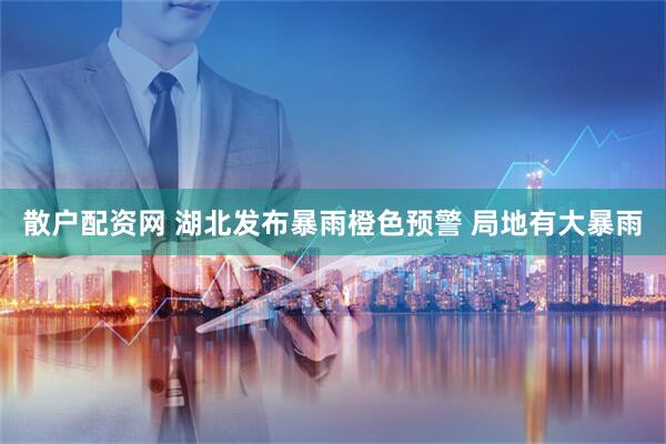 散户配资网 湖北发布暴雨橙色预警 局地有大暴雨