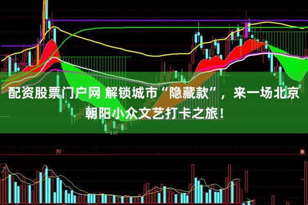配资股票门户网 解锁城市“隐藏款”，来一场北京朝阳小众文艺打卡之旅！