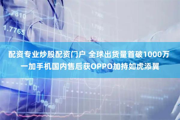配资专业炒股配资门户 全球出货量首破1000万 一加手机国内售后获OPPO加持如虎添翼
