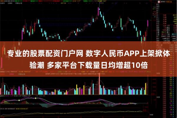 专业的股票配资门户网 数字人民币APP上架掀体验潮 多家平台下载量日均增超10倍