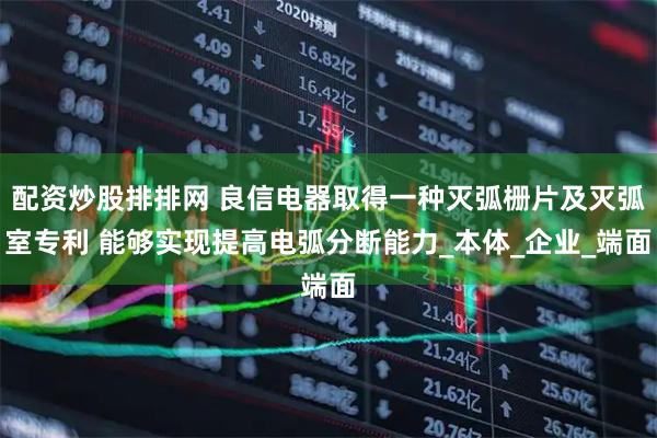 配资炒股排排网 良信电器取得一种灭弧栅片及灭弧室专利 能够实现提高电弧分断能力_本体_企业_端面