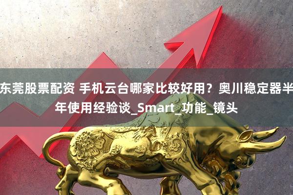 东莞股票配资 手机云台哪家比较好用？奥川稳定器半年使用经验谈_Smart_功能_镜头