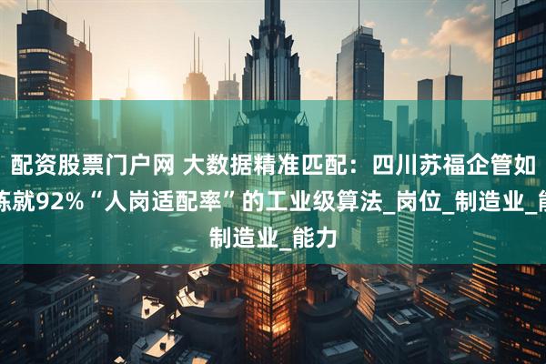 配资股票门户网 大数据精准匹配：四川苏福企管如何炼就92%“人岗适配率”的工业级算法_岗位_制造业_能力