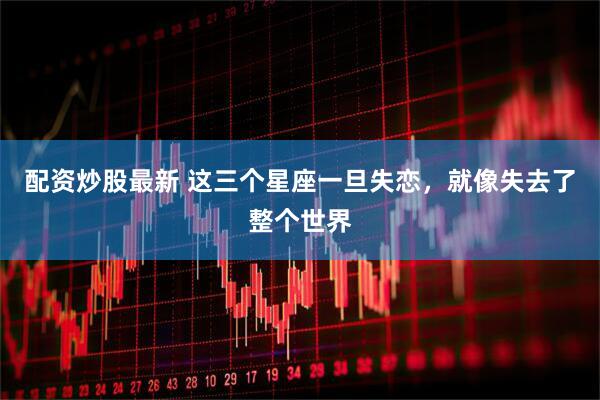 配资炒股最新 这三个星座一旦失恋，就像失去了整个世界