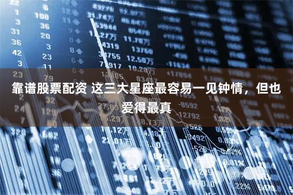 靠谱股票配资 这三大星座最容易一见钟情，但也爱得最真