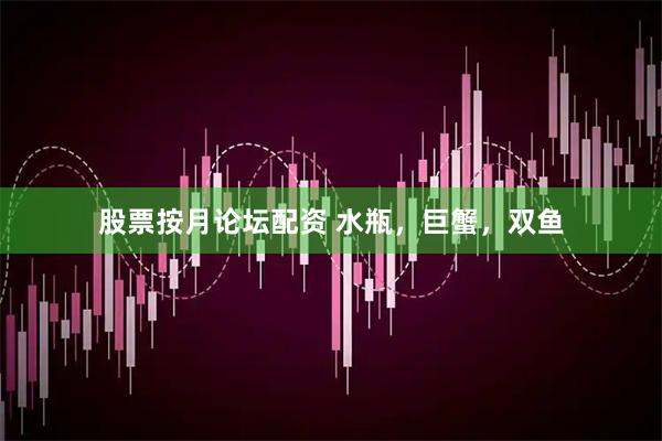 股票按月论坛配资 水瓶，巨蟹，双鱼