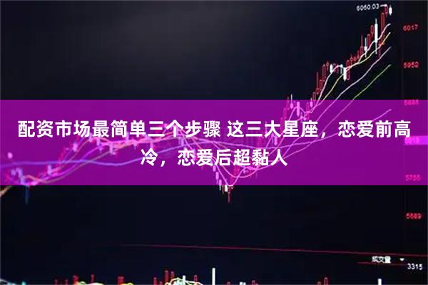 配资市场最简单三个步骤 这三大星座，恋爱前高冷，恋爱后超黏人