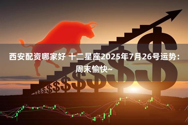 西安配资哪家好 十二星座2025年7月26号运势：周末愉快~
