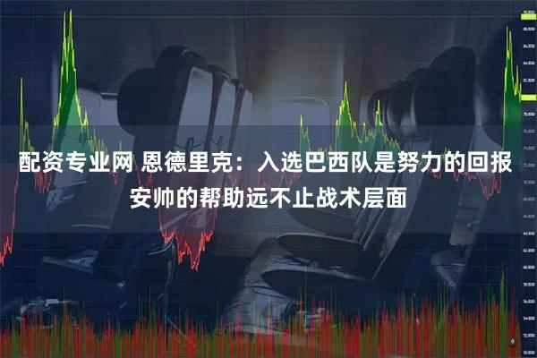 配资专业网 恩德里克：入选巴西队是努力的回报 安帅的帮助远不止战术层面
